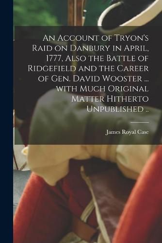 Cover image for An Account of Tryon's Raid on Danbury in April, 1777, Also the Battle of Ridgefield and the Career of Gen. David Wooster ... With Much Original Matter Hitherto Unpublished ..