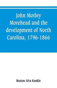 Cover image for John Motley Morehead and the development of North Carolina, 1796-1866