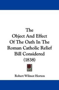 Cover image for The Object And Effect Of The Oath In The Roman Catholic Relief Bill Considered (1838)