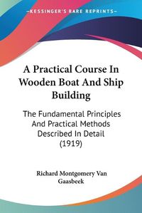 Cover image for A Practical Course in Wooden Boat and Ship Building: The Fundamental Principles and Practical Methods Described in Detail (1919)