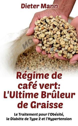 Cover image for Regime de cafe vert: L'Ultime Bruleur de Graisse: Le Traitement pour l'Obesite, le Diabete de Type 2 et l'Hypertension