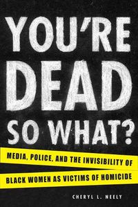 Cover image for You're Dead - So What?: Media, Police, and the Invisibility of Black Women as Victims of Homicide