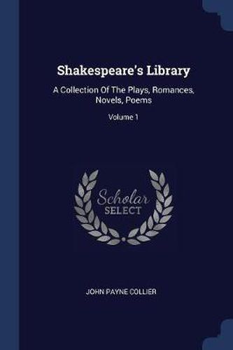 Cover image for Shakespeare's Library: A Collection of the Plays, Romances, Novels, Poems; Volume 1