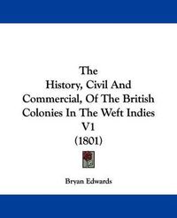 Cover image for The History, Civil And Commercial, Of The British Colonies In The Weft Indies V1 (1801)