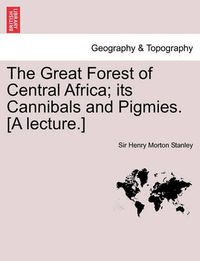 Cover image for The Great Forest of Central Africa; Its Cannibals and Pigmies. [A Lecture.]