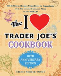 Cover image for The I Love Trader Joe's Cookbook: 10th Anniversary Edition: 150 Delicious Recipes Using Favorite Ingredients from the Greatest Grocery Store in the World