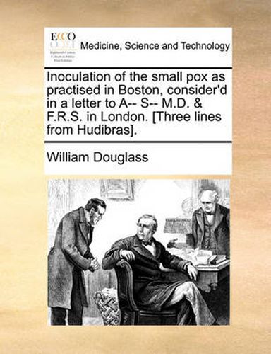 Inoculation of the Small Pox as Practised in Boston, Consider'd in a Letter to A-- S-- M.D. & F.R.S. in London. [Three Lines from Hudibras].