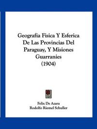 Cover image for Geografia Fisica y Esferica de Las Provincias del Paraguay, y Misiones Guarranies (1904)