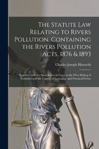 Cover image for The Statute Law Relating to Rivers Pollution, Containing the Rivers Pollution Acts, 1876 & 1893: Together With the Special Acts in Force in the West Riding of Yorkshire and the County of Lancaster, and Practical Forms