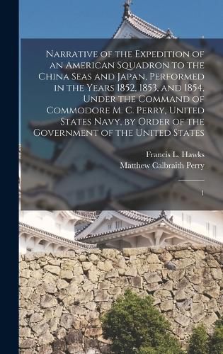 Narrative of the Expedition of an American Squadron to the China Seas and Japan, Performed in the Years 1852, 1853, and 1854, Under the Command of Commodore M. C. Perry, United States Navy, by Order of the Government of the United States