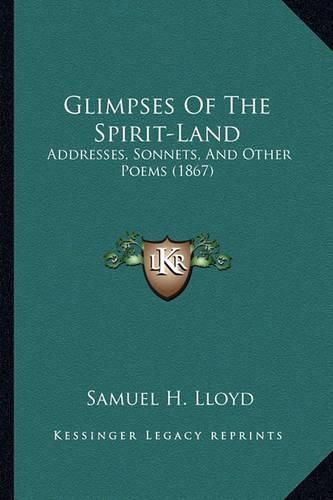 Glimpses of the Spirit-Land Glimpses of the Spirit-Land: Addresses, Sonnets, and Other Poems (1867) Addresses, Sonnets, and Other Poems (1867)