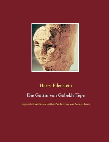 Die Goettin von Goebekli Tepe: Jagerin, Schwitzhutten-Goettin, Panther-Frau und Sonnen-Geier