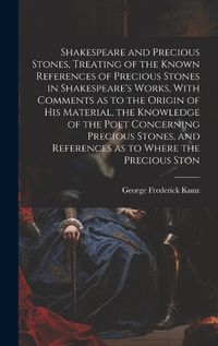 Cover image for Shakespeare and Precious Stones, Treating of the Known References of Precious Stones in Shakespeare's Works, With Comments as to the Origin of his Material, the Knowledge of the Poet Concerning Precious Stones, and References as to Where the Precious Ston