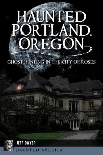 Cover image for Haunted Portland, Oregon: Ghost Hunting in the City of Roses