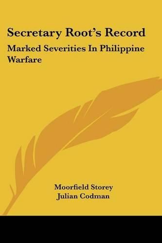 Cover image for Secretary Root's Record: Marked Severities in Philippine Warfare: An Analysis of the Law and Facts Bearing on the Actions and Utterances of President Roosevelt and Secretary Root