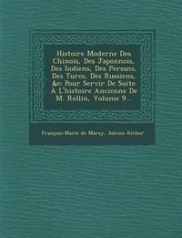 Cover image for Histoire Moderne Des Chinois, Des Japonnois, Des Indiens, Des Persans, Des Turcs, Des Russiens, &C: Pour Servir de Suite A L'Histoire Ancienne de M. Rollin, Volume 9...