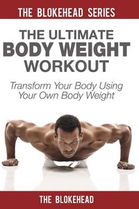 Cover image for The Ultimate Body Weight Workout: Transform Your Body Using Your Own Body Weight