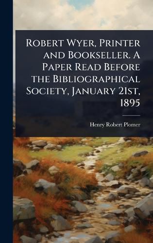 Cover image for Robert Wyer, Printer and Bookseller. A Paper Read Before the Bibliographical Society, January 21st, 1895