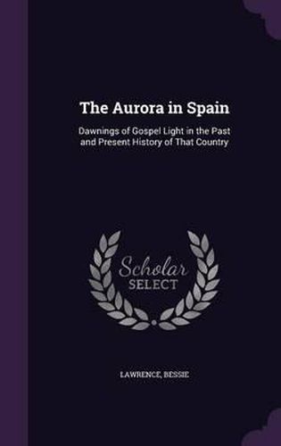 Cover image for The Aurora in Spain: Dawnings of Gospel Light in the Past and Present History of That Country