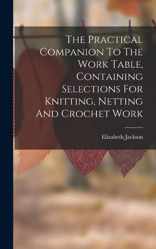 The Practical Companion To The Work Table, Containing Selections For Knitting, Netting And Crochet Work