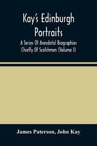Cover image for Kay'S Edinburgh Portraits: A Series Of Anecdotal Biographies Chiefly Of Scotchmen (Volume I)
