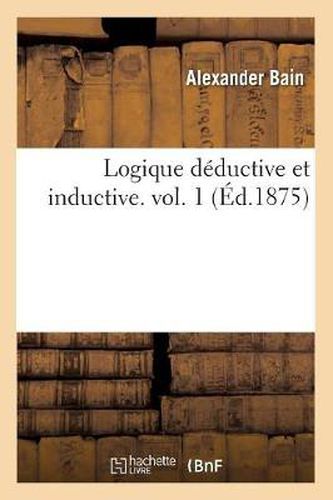 Cover image for Logique Deductive Et Inductive. Vol. 1 (Ed.1875)