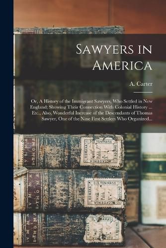 Cover image for Sawyers in America; or, A History of the Immigrant Sawyers, Who Settled in New England; Showing Their Connection With Colonial History ... Etc., Also, Wonderful Increase of the Descendants of Thomas Sawyer, One of the Nine First Settlers Who Organized...