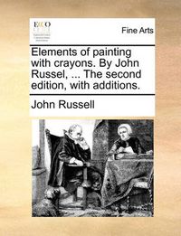 Cover image for Elements of Painting with Crayons. by John Russel, ... the Second Edition, with Additions.