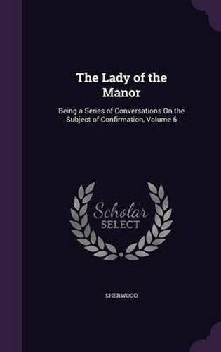 Cover image for The Lady of the Manor: Being a Series of Conversations on the Subject of Confirmation, Volume 6