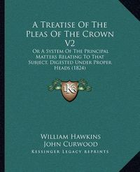 Cover image for A Treatise of the Pleas of the Crown V2: Or a System of the Principal Matters Relating to That Subject, Digested Under Proper Heads (1824)