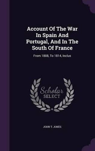 Account of the War in Spain and Portugal, and in the South of France: From 1808, to 1814, Inclus