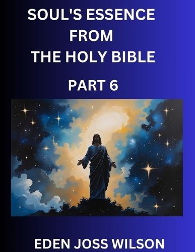 Cover image for Soul's Essence from The Holy Bible (Part 6)- A Theological Expedition, the Pursuit of Divine Revelation and Truth based on the Holy Bible, Unfolding the Character of Soul and God in Scripture