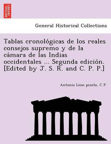 Tablas Cronolo Gicas de Los Reales Consejos Supremo y de La CA Mara de Las Indias Occidentales ... Segunda Edicio N. [Edited by J. S. R. and C. P. P.]