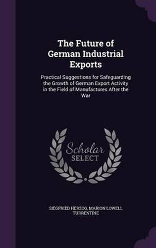 The Future of German Industrial Exports: Practical Suggestions for Safeguarding the Growth of German Export Activity in the Field of Manufactures After the War