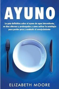 Cover image for Ayuno: La guia definitiva sobre el ayuno de agua intermitente, en dias alternos y prolongados y como activar la autofagia para perder peso y combatir el envejecimiento