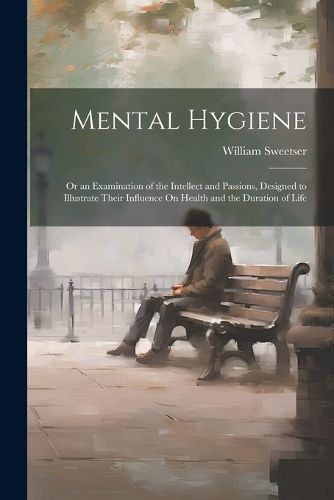 Cover image for Mental Hygiene; Or an Examination of the Intellect and Passions, Designed to Illustrate Their Influence On Health and the Duration of Life