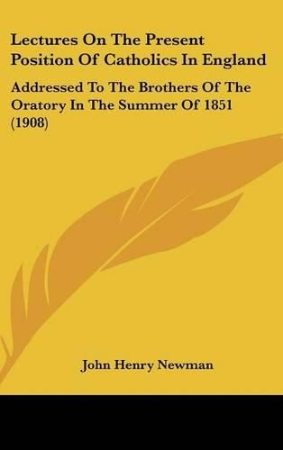 Cover image for Lectures on the Present Position of Catholics in England: Addressed to the Brothers of the Oratory in the Summer of 1851 (1908)