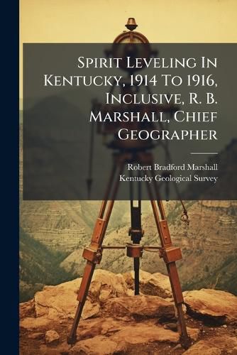 Cover image for Spirit Leveling in Kentucky, 1914 to 1916, Inclusive, R. B. Marshall, Chief Geographer: Work Done in Cooperation with the Kentucky Geological Survey...