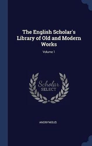 Cover image for The English Scholar's Library of Old and Modern Works; Volume 1
