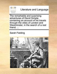 Cover image for The Remarkable and Surprising Adventures of David Simple; Containing an Account of His Travels Through the Cities of London and Westminster, in the Search of a Real Friend. ...