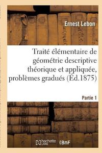 Cover image for Traite Elementaire de Geometrie Descriptive Theorique Et Appliquee, Contenant Partie 1: Un Grand Nombre de Problemes Gradues A Resoudre.