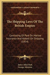 Cover image for The Shipping Laws of the British Empire: Consisting of Park on Marine Insurance and Abbott on Shipping (1854)