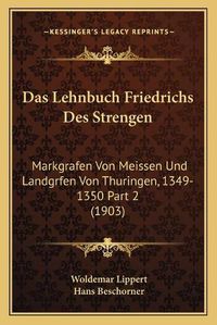 Cover image for Das Lehnbuch Friedrichs Des Strengen: Markgrafen Von Meissen Und Landgrfen Von Thuringen, 1349-1350 Part 2 (1903)