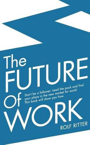 Cover image for The Future of Work: Don't be a follower: Lead the pack and find your place in the new market for work! This book will show you how.