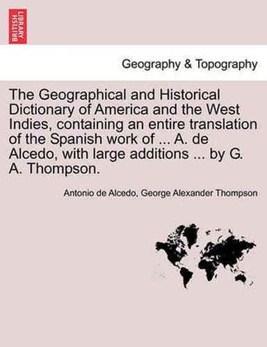The Geographical and Historical Dictionary of America and the West Indies, Containing an Entire Translation of the Spanish Work of ... A. de Alcedo, with Large Additions ... by G. A. Thompson.