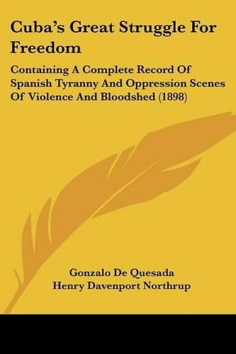 Cuba's Great Struggle for Freedom: Containing a Complete Record of Spanish Tyranny and Oppression Scenes of Violence and Bloodshed (1898)