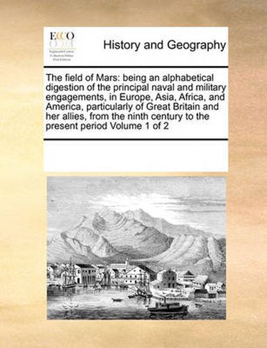 Cover image for The Field of Mars: Being an Alphabetical Digestion of the Principal Naval and Military Engagements, in Europe, Asia, Africa, and America, Particularly of Great Britain and Her Allies, from the Ninth Century to the Present Period Volume 1 of 2