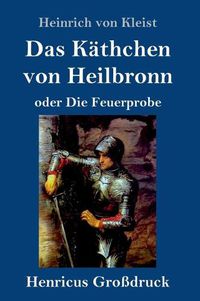 Cover image for Das Kathchen von Heilbronn oder Die Feuerprobe (Grossdruck): Ein grosses historisches Ritterschauspiel