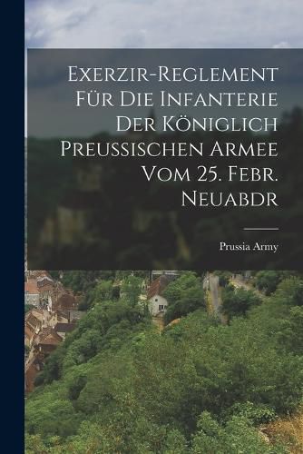 Cover image for Exerzir-Reglement Fuer Die Infanterie Der Koeniglich Preussischen Armee Vom 25. Febr. Neuabdr