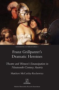 Cover image for Franz Grillparzer's Dramatic Heroines: Theatre and Women's Emancipation in Nineteenth-Century Austria